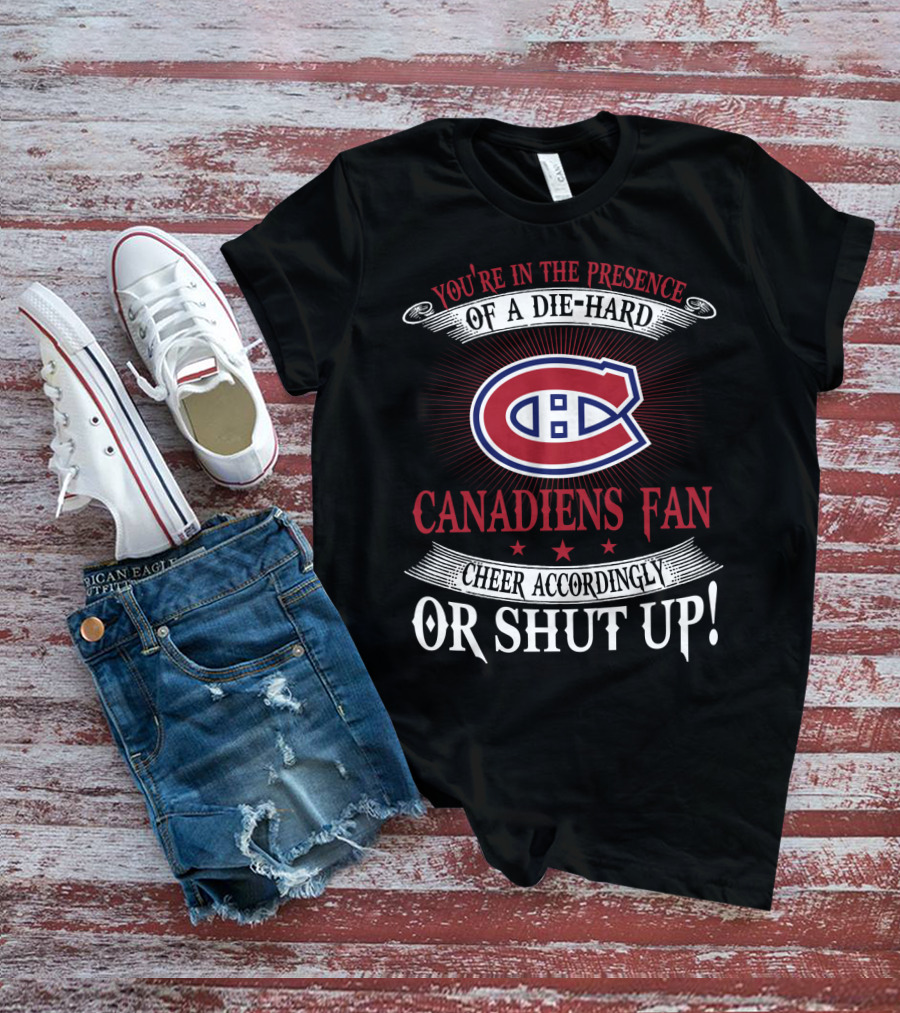 You're In The Presence Of A Die-Hard Canadiens Fan Cheer Accordingly Or Shut Up T-Shirt